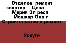   Отделка -ремонт квартир. › Цена ­ 100 - Марий Эл респ., Йошкар-Ола г. Строительство и ремонт » Услуги   . Марий Эл респ.